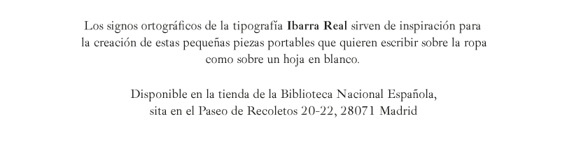 Los signos ortográficos de la tipografía Ibarra Real sirven de inspiración para la creación de estas pequeñas piezas portables que quieren escribir sobre la ropa como sobre un hoja en blanco. Disponible en la tienda de la Biblioteca Nacional Española,sita en el Paseo de Recoletos 20-22, 28071 Madrid.