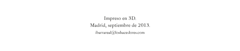 Impreso en 3D. Madrid, septiembre de 2013. ibarrareal@loshacedores.com